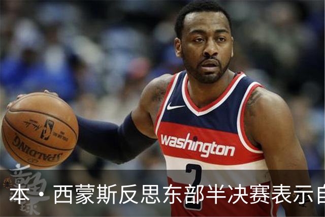 本·西蒙斯反思东部半决赛表示自己表现不佳