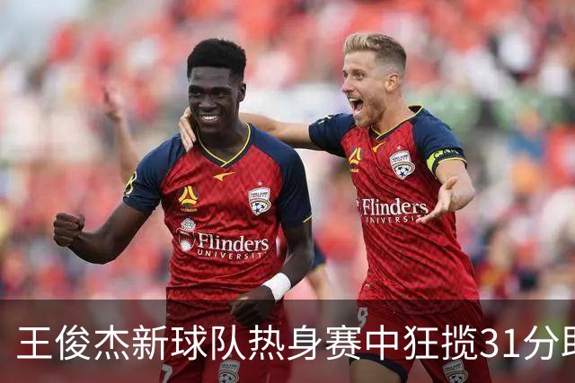 王俊杰新球队热身赛中狂揽31分助队获胜